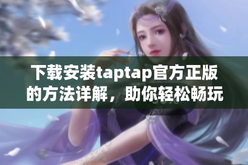 下载安装taptap官方正版的方法详解，助你轻松畅玩游戏新体验！