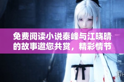 免费阅读小说秦峰与江晓晴的故事邀您共赏，精彩情节等你来探索