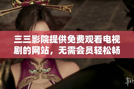 三三影院提供免费观看电视剧的网站，无需会员轻松畅享精彩内容
