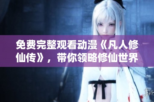 免费完整观看动漫《凡人修仙传》，带你领略修仙世界的奇妙旅程
