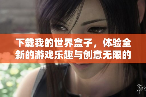 下载我的世界盒子，体验全新的游戏乐趣与创意无限的世界
