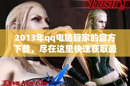 2013年qq电脑管家的官方下载，尽在这里快速获取最新版本的必备工具！