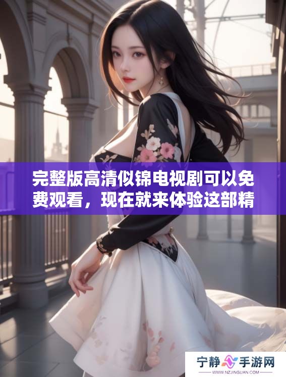 完整版高清似锦电视剧可以免费观看，现在就来体验这部精彩作品吧