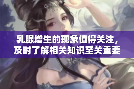 乳腺增生的现象值得关注，及时了解相关知识至关重要