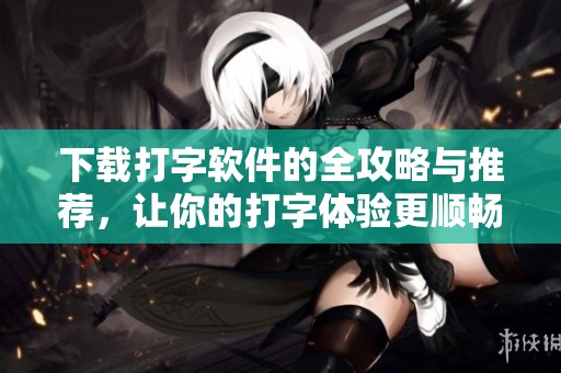 下载打字软件的全攻略与推荐，让你的打字体验更顺畅