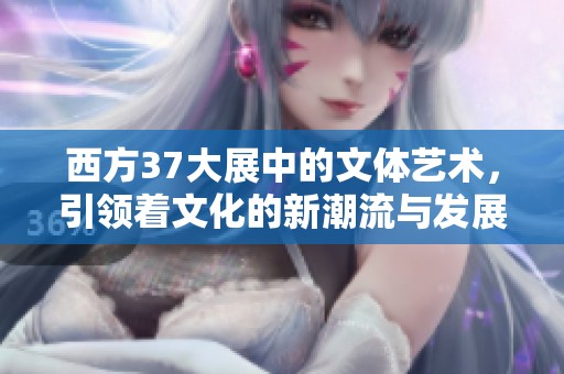 西方37大展中的文体艺术，引领着文化的新潮流与发展方向