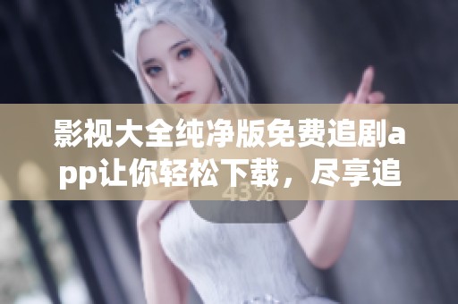 影视大全纯净版免费追剧app让你轻松下载，尽享追剧乐趣！