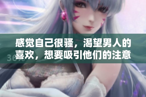 感觉自己很骚，渴望男人的喜欢，想要吸引他们的注意力