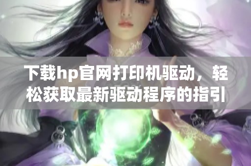 下载hp官网打印机驱动，轻松获取最新驱动程序的指引与步骤
