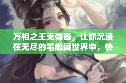 万相之王无弹窗，让你沉浸在无尽的笔趣阁世界中，快来探索吧！