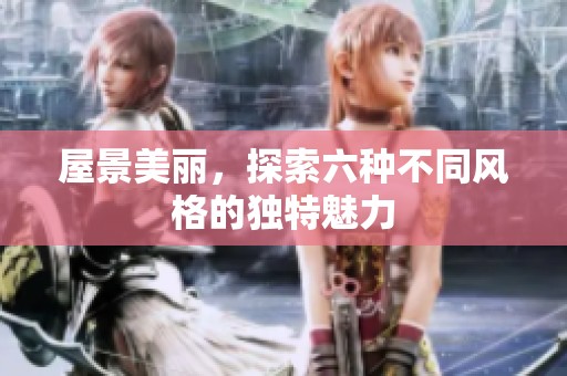 屋景美丽，探索六种不同风格的独特魅力