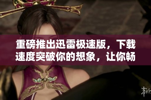 重磅推出迅雷极速版，下载速度突破你的想象，让你畅享高速体验