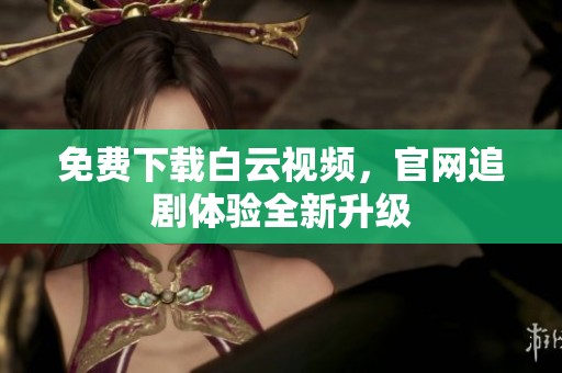 免费下载白云视频，官网追剧体验全新升级