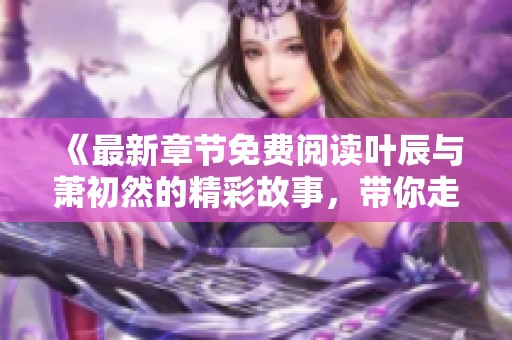 《最新章节免费阅读叶辰与萧初然的精彩故事，带你走进他们的世界》