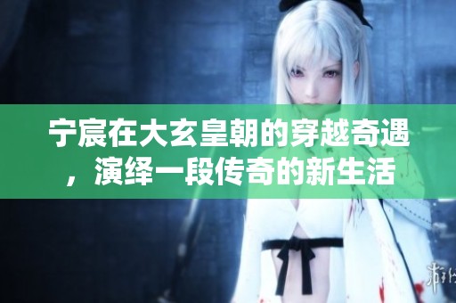 宁宸在大玄皇朝的穿越奇遇，演绎一段传奇的新生活