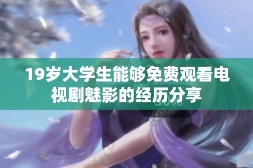 19岁大学生能够免费观看电视剧魅影的经历分享