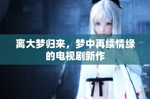 离大梦归来，梦中再续情缘的电视剧新作