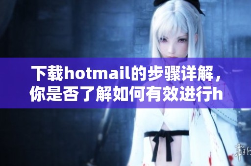下载hotmail的步骤详解，你是否了解如何有效进行hotmail下载呢