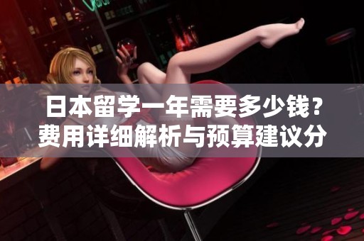 日本留学一年需要多少钱？费用详细解析与预算建议分享