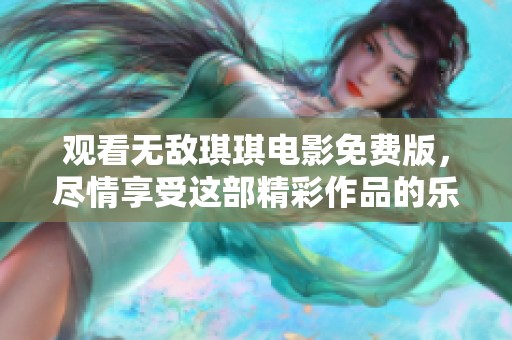 观看无敌琪琪电影免费版，尽情享受这部精彩作品的乐趣