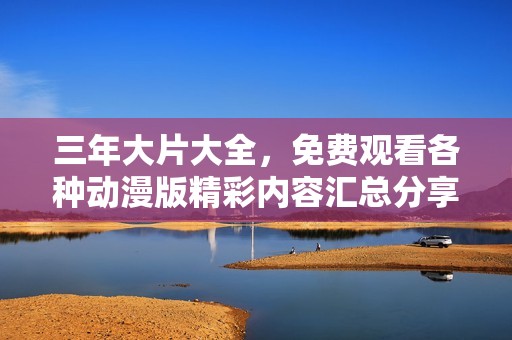 三年大片大全，免费观看各种动漫版精彩内容汇总分享