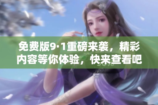 免费版9·1重磅来袭，精彩内容等你体验，快来查看吧！