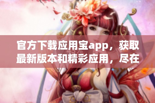 官方下载应用宝app，获取最新版本和精彩应用，尽在这里！
