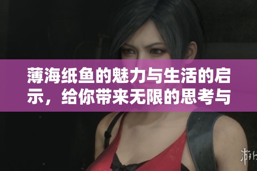 薄海纸鱼的魅力与生活的启示，给你带来无限的思考与感受