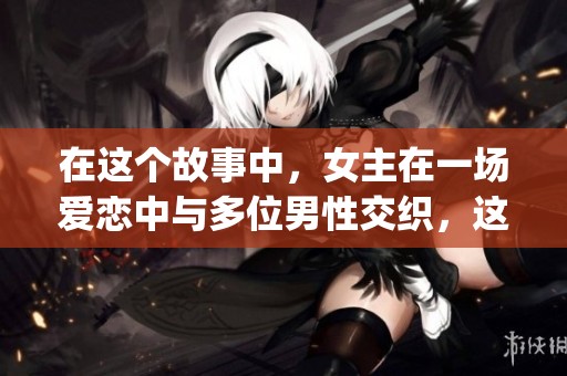 在这个故事中，女主在一场爱恋中与多位男性交织，这是一种np慎入的体验