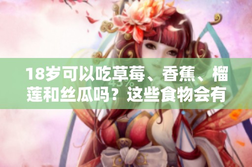 18岁可以吃草莓、香蕉、榴莲和丝瓜吗？这些食物会有毒吗？