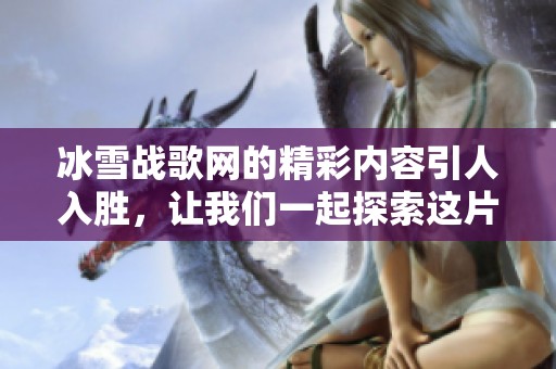 冰雪战歌网的精彩内容引人入胜，让我们一起探索这片寒冷世界的魅力！