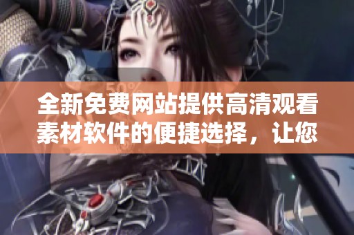 全新免费网站提供高清观看素材软件的便捷选择，让您轻松获取所需资源
