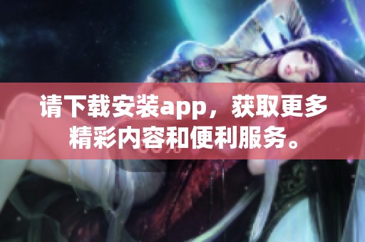 请下载安装app，获取更多精彩内容和便利服务。