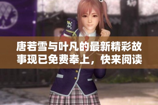 唐若雪与叶凡的最新精彩故事现已免费奉上，快来阅读吧