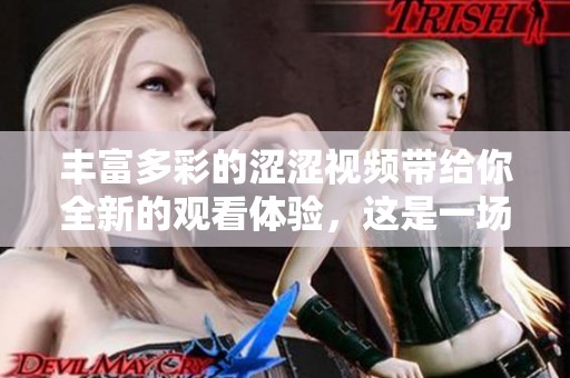 丰富多彩的涩涩视频带给你全新的观看体验，这是一场不容错过的视觉盛宴