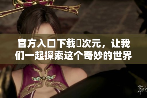 官方入口下载囧次元，让我们一起探索这个奇妙的世界吧