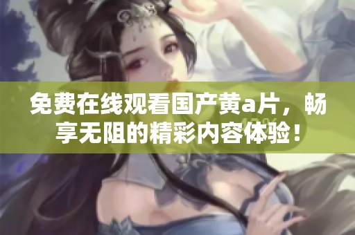 免费在线观看国产黄**，畅享无阻的精彩内容体验！