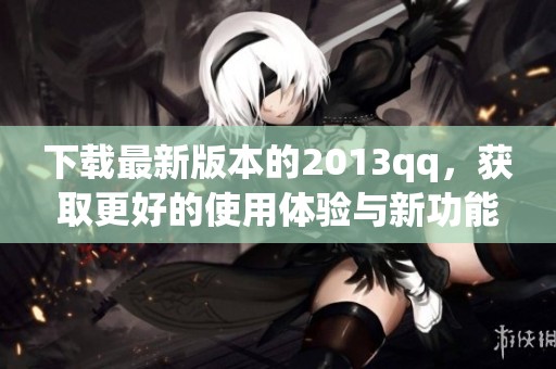 下载最新版本的2013qq，获取更好的使用体验与新功能
