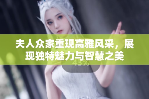 夫人众家重现高雅风采，展现独特魅力与智慧之美
