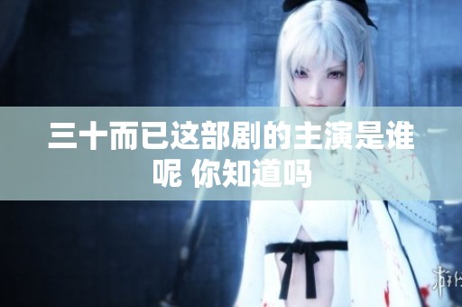 三十而已这部剧的主演是谁呢 你知道吗