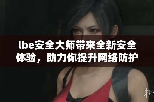 lbe安全大师带来全新安全体验，助力你提升网络防护能力