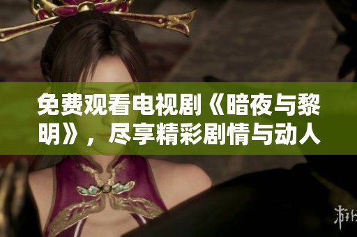 免费观看电视剧《暗夜与黎明》，尽享精彩剧情与动人故事