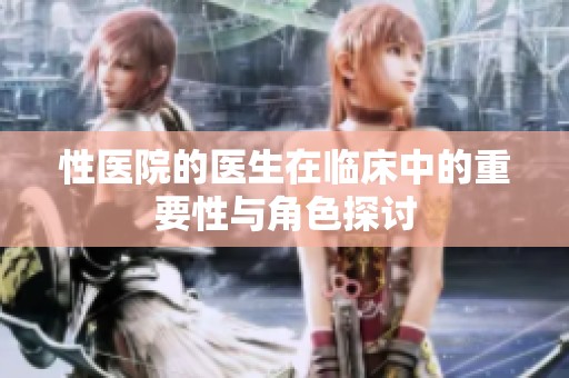 性医院的医生在临床中的重要性与角色探讨