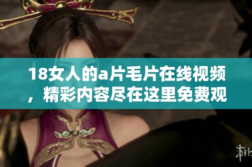18女人的****在线视频，精彩内容尽在这里免费观看！