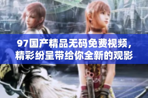 97******免费视频，精彩纷呈带给你全新的观影体验。