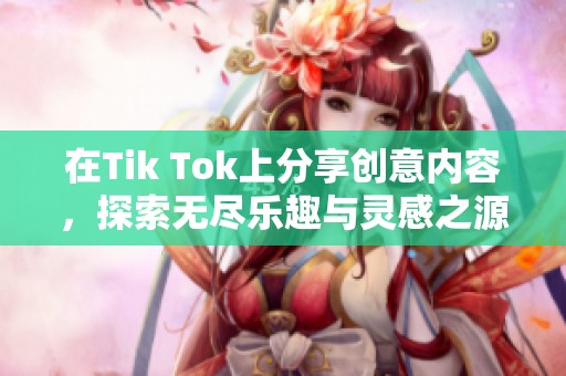 在Tik Tok上分享创意内容，探索无尽乐趣与灵感之源