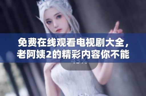 免费在线观看电视剧大全，老阿姨2的精彩内容你不能错过！