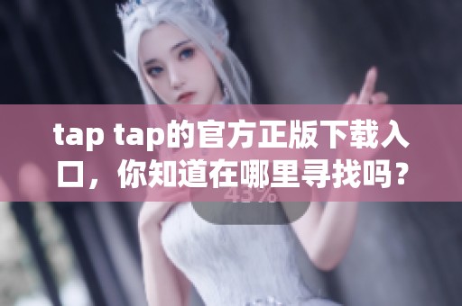 tap tap的官方正版下载入口，你知道在哪里寻找吗？