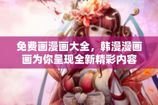 免费画漫画大全，韩漫漫画画为你呈现全新精彩内容
