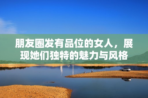 朋友圈发有品位的女人，展现她们独特的魅力与风格